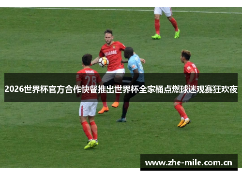 2026世界杯官方合作快餐推出世界杯全家桶点燃球迷观赛狂欢夜 2026世界杯官方合作快餐推出世界杯全家桶点燃球迷观赛狂欢夜