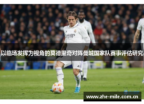 以临场发挥为视角的莫德里奇对阵曼城国家队赛事评估研究 以临场发挥为视角的莫德里奇对阵曼城国家队赛事评估研究