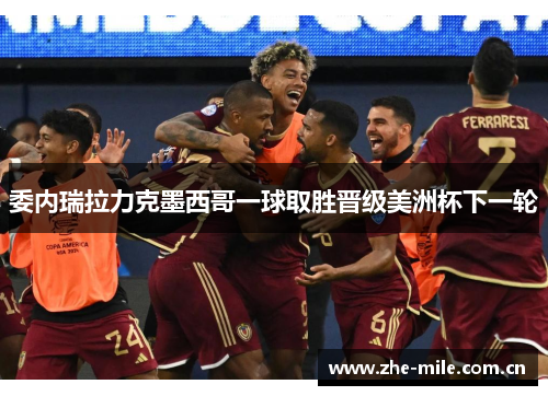 委内瑞拉力克墨西哥一球取胜晋级美洲杯下一轮 委内瑞拉力克墨西哥一球取胜晋级美洲杯下一轮