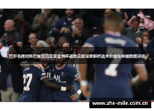 巴尔韦德对阵巴黎圣日耳曼亚洲杯进攻贡献深度解析战术价值与关键数据评估 巴尔韦德对阵巴黎圣日耳曼亚洲杯进攻贡献深度解析战术价值与关键数据评估