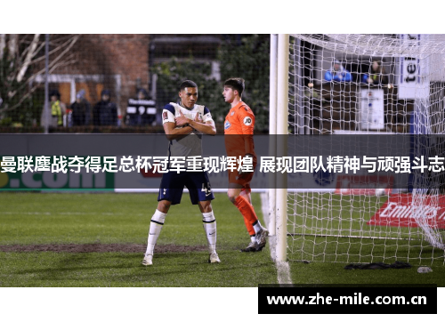 曼联鏖战夺得足总杯冠军重现辉煌 展现团队精神与顽强斗志 曼联鏖战夺得足总杯冠军重现辉煌 展现团队精神与顽强斗志