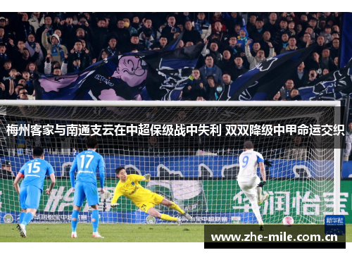 梅州客家与南通支云在中超保级战中失利 双双降级中甲命运交织 梅州客家与南通支云在中超保级战中失利 双双降级中甲命运交织