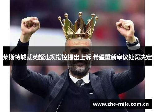 莱斯特城就英超违规指控提出上诉 希望重新审议处罚决定 莱斯特城就英超违规指控提出上诉 希望重新审议处罚决定