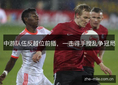 中游队伍反越位前插,一击得手搅乱争冠局 中游队伍反越位前插,一击得手搅乱争冠局
